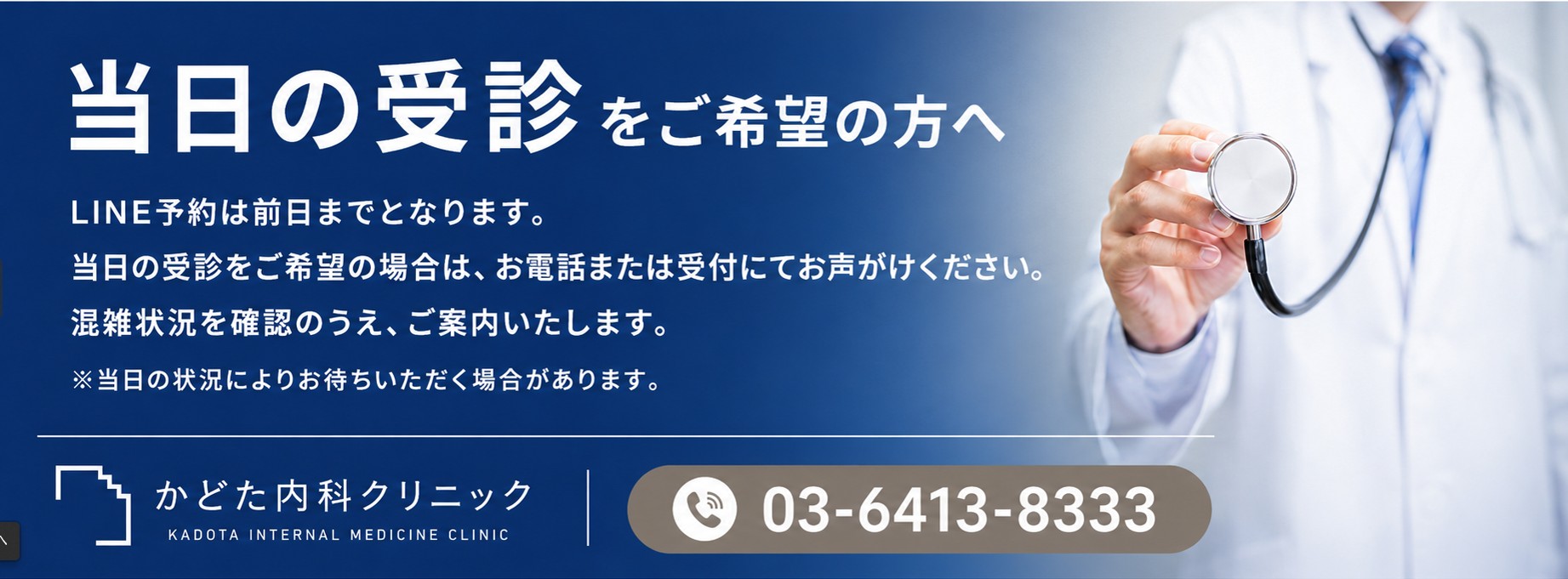 当日の受診をご希望の方へ LINE予約は前日までとなります。当日の受診をご希望の場合は、お電話または受付にてお声がけください。混雑状況を確認のうえ、ご案内いたします。※当日の状況によりお待ちいただく場合があります。かどた内科クリニック 03-6413-8333
